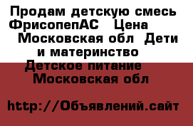 Продам детскую смесь ФрисопепАС › Цена ­ 800 - Московская обл. Дети и материнство » Детское питание   . Московская обл.